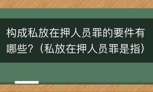 构成私放在押人员罪的要件有哪些?（私放在押人员罪是指）
