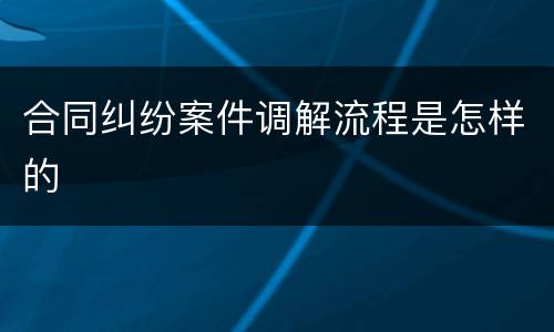 合同纠纷案件调解流程是怎样的
