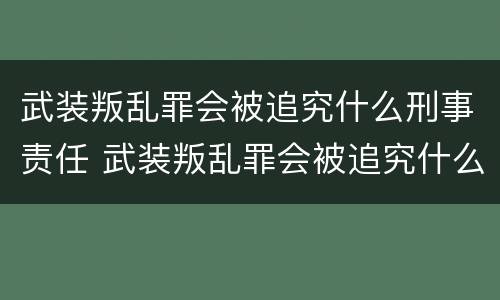 武装叛乱罪会被追究什么刑事责任 武装叛乱罪会被追究什么刑事责任呢