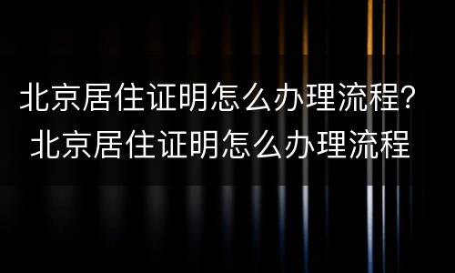 北京居住证明怎么办理流程？ 北京居住证明怎么办理流程