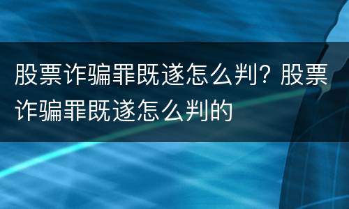 股票诈骗罪既遂怎么判? 股票诈骗罪既遂怎么判的