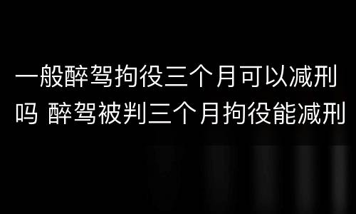 一般醉驾拘役三个月可以减刑吗 醉驾被判三个月拘役能减刑吗?