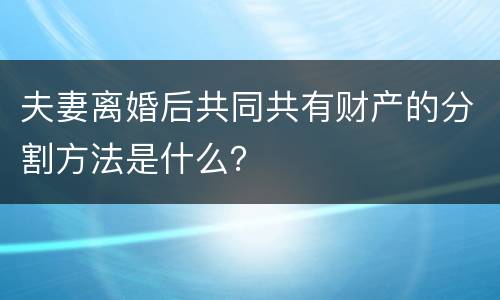 夫妻离婚后共同共有财产的分割方法是什么？