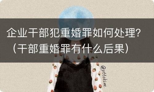 企业干部犯重婚罪如何处理？（干部重婚罪有什么后果）