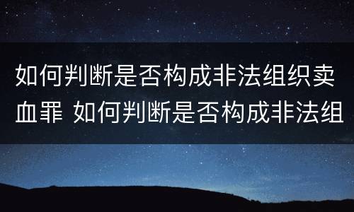 如何判断是否构成非法组织卖血罪 如何判断是否构成非法组织卖血罪行为