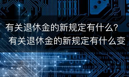 有关退休金的新规定有什么？ 有关退休金的新规定有什么变化
