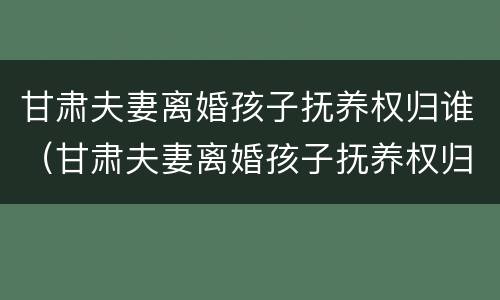 甘肃夫妻离婚孩子抚养权归谁（甘肃夫妻离婚孩子抚养权归谁所有）