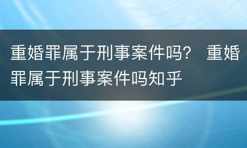 重婚罪属于刑事案件吗？ 重婚罪属于刑事案件吗知乎
