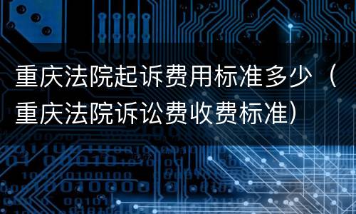 重庆法院起诉费用标准多少（重庆法院诉讼费收费标准）