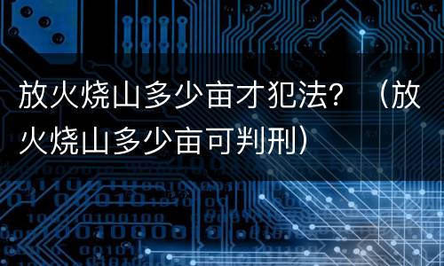 放火烧山多少亩才犯法？（放火烧山多少亩可判刑）