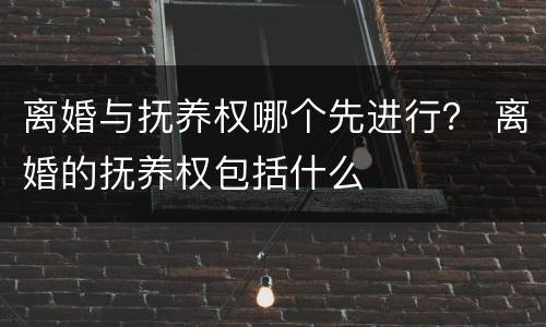 离婚与抚养权哪个先进行？ 离婚的抚养权包括什么