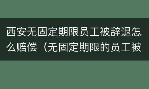 西安无固定期限员工被辞退怎么赔偿（无固定期限的员工被辞退,公司如何赔偿）