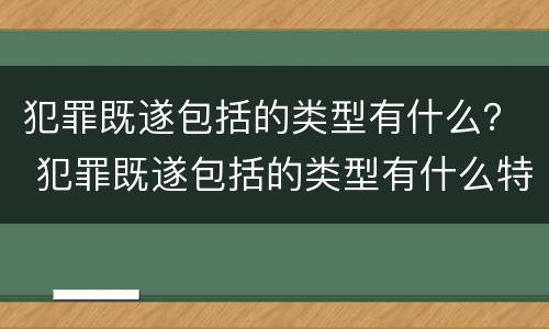 犯罪既遂包括的类型有什么？ 犯罪既遂包括的类型有什么特点