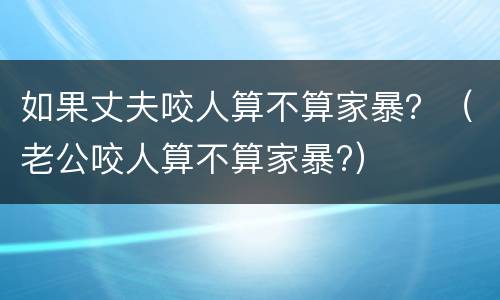 如果丈夫咬人算不算家暴？（老公咬人算不算家暴?）