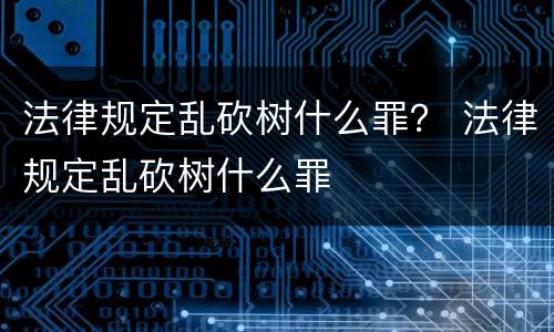 法律规定乱砍树什么罪？ 法律规定乱砍树什么罪