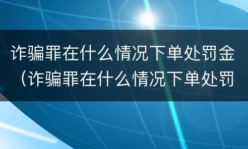 诈骗罪在什么情况下单处罚金（诈骗罪在什么情况下单处罚金不退）