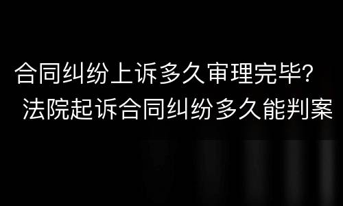 合同纠纷上诉多久审理完毕？ 法院起诉合同纠纷多久能判案