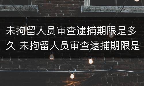 未拘留人员审查逮捕期限是多久 未拘留人员审查逮捕期限是多久啊