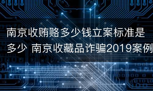 南京收贿赂多少钱立案标准是多少 南京收藏品诈骗2019案例