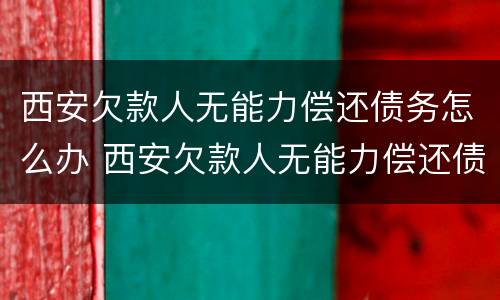 西安欠款人无能力偿还债务怎么办 西安欠款人无能力偿还债务怎么办啊
