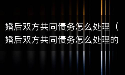 婚后双方共同债务怎么处理（婚后双方共同债务怎么处理的）