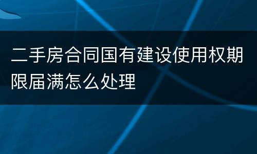 二手房合同国有建设使用权期限届满怎么处理