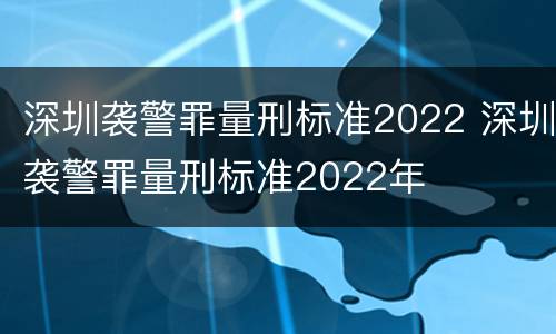 深圳袭警罪量刑标准2022 深圳袭警罪量刑标准2022年