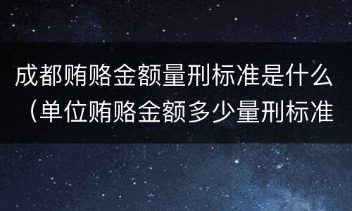 成都贿赂金额量刑标准是什么（单位贿赂金额多少量刑标准）