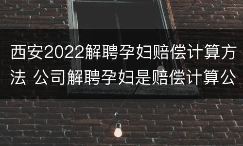 西安2022解聘孕妇赔偿计算方法 公司解聘孕妇是赔偿计算公式