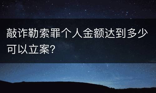敲诈勒索罪个人金额达到多少可以立案？