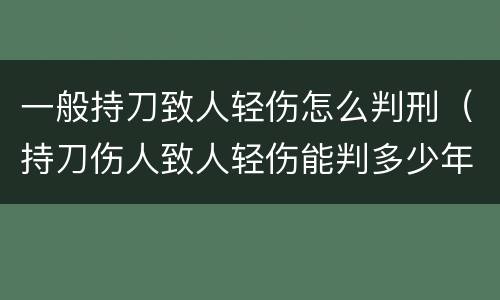 一般持刀致人轻伤怎么判刑（持刀伤人致人轻伤能判多少年?）