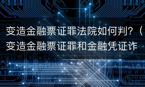 变造金融票证罪法院如何判?（变造金融票证罪和金融凭证诈骗罪）