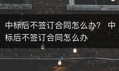 中标后不签订合同怎么办？ 中标后不签订合同怎么办