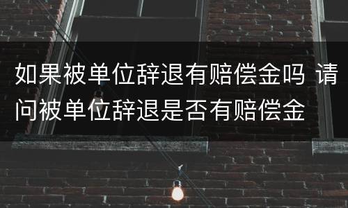 如果被单位辞退有赔偿金吗 请问被单位辞退是否有赔偿金