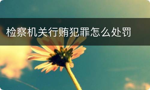 检察机关行贿犯罪怎么处罚