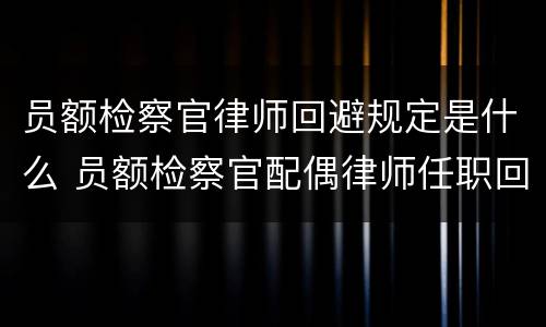 员额检察官律师回避规定是什么 员额检察官配偶律师任职回避要离婚吗