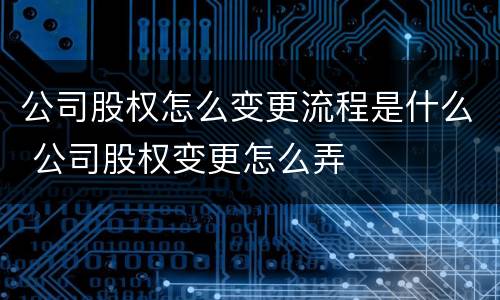 公司股权怎么变更流程是什么 公司股权变更怎么弄