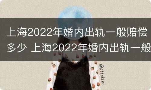 上海2022年婚内出轨一般赔偿多少 上海2022年婚内出轨一般赔偿多少钱