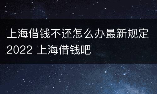 上海借钱不还怎么办最新规定2022 上海借钱吧