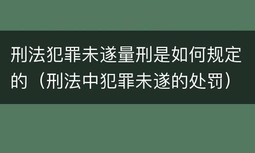 刑法犯罪未遂量刑是如何规定的（刑法中犯罪未遂的处罚）
