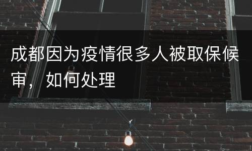 成都因为疫情很多人被取保候审，如何处理