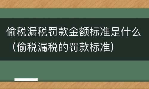 偷税漏税罚款金额标准是什么（偷税漏税的罚款标准）
