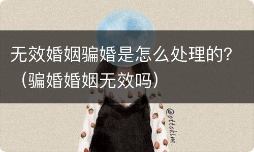 无效婚姻骗婚是怎么处理的?(骗婚婚姻无效吗)