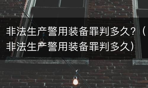 非法生产警用装备罪判多久?（非法生产警用装备罪判多久）