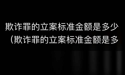 欺诈罪的立案标准金额是多少（欺诈罪的立案标准金额是多少元）