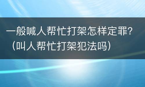 一般喊人帮忙打架怎样定罪？（叫人帮忙打架犯法吗）