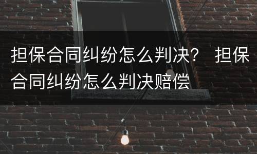 担保合同纠纷怎么判决？ 担保合同纠纷怎么判决赔偿