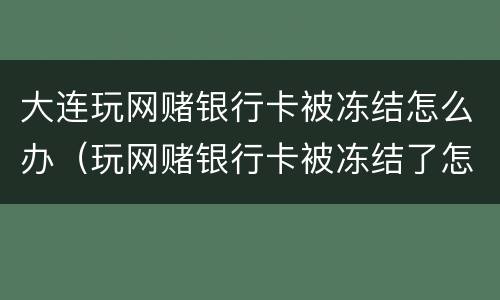 大连玩网赌银行卡被冻结怎么办（玩网赌银行卡被冻结了怎么办）
