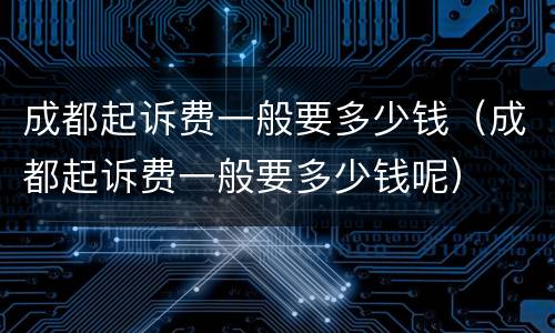 成都起诉费一般要多少钱（成都起诉费一般要多少钱呢）