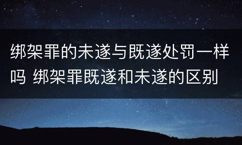 绑架罪的未遂与既遂处罚一样吗 绑架罪既遂和未遂的区别